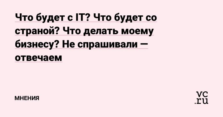 Что будет с IT? Что будет со страной? Что делать моему бизнесу? Не спрашивали — отвечаем